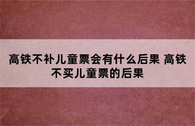 高铁不补儿童票会有什么后果 高铁不买儿童票的后果